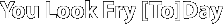 You Look Fry [To]Day